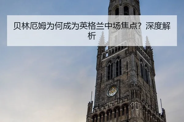 贝林厄姆为何成为英格兰中场焦点？深度解析