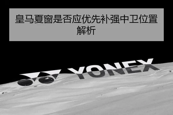 皇马夏窗是否应优先补强中卫位置解析