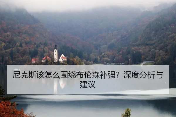 尼克斯该怎么围绕布伦森补强？深度分析与建议