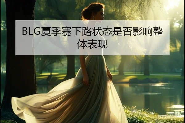 BLG夏季赛下路状态是否影响整体表现