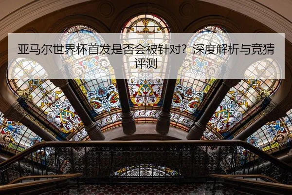 亚马尔世界杯首发是否会被针对？深度解析与竞猜评测