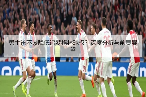 勇士该不该降低追梦格林球权？深度分析与前景展望